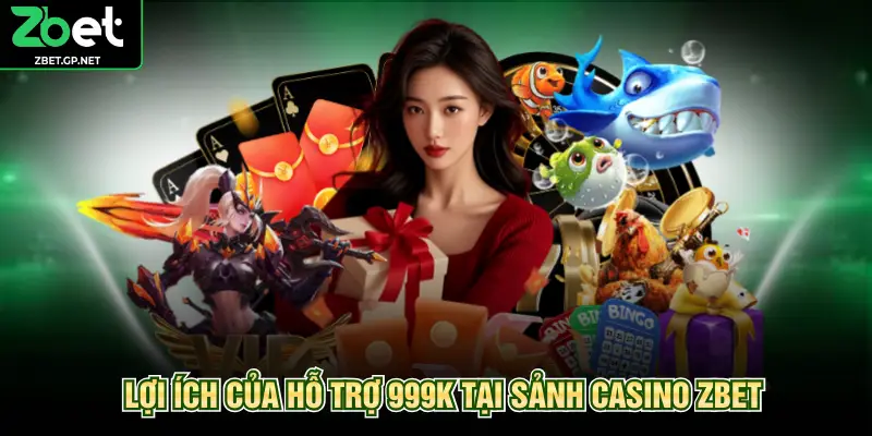 Lợi ích của hỗ trợ 999K tại sảnh casino ZBET